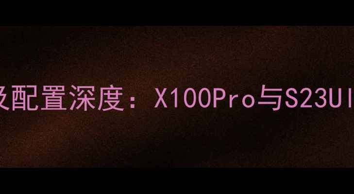 图片 vivo新款手机价格及配置深度：X100Pro与S23Ultra性价比对比测评