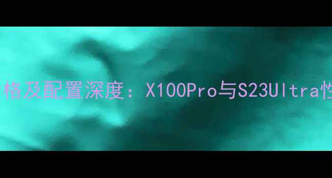 图片 vivo新款手机价格及配置深度：X100Pro与S23Ultra性价比对比测评1