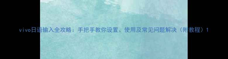 图片 vivo日语输入全攻略：手把手教你设置、使用及常见问题解决（附教程）1