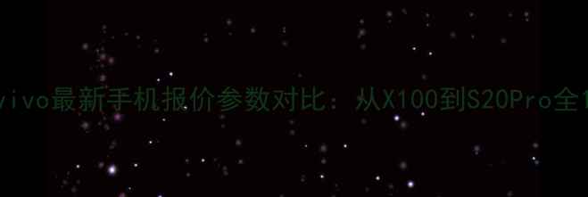 vivo最新手机报价参数对比从X100到S20Pro全
