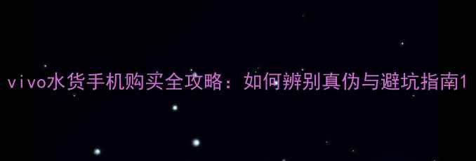 vivo水货手机购买全攻略如何辨别真伪与避坑指南