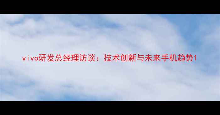 图片 vivo研发总经理访谈：技术创新与未来手机趋势1