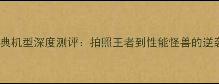 vivo经典机型深度测评拍照王者到性能怪兽的逆袭之路