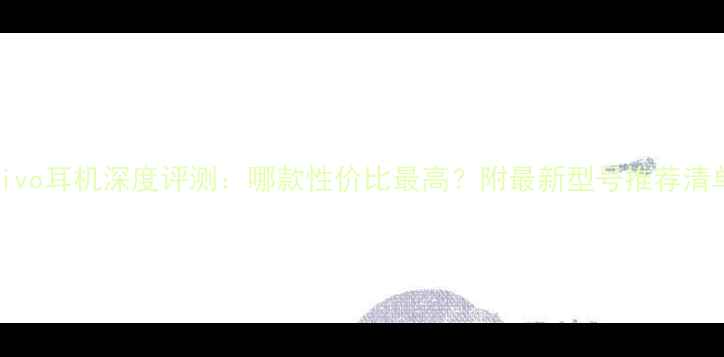vivo耳机深度评测哪款性价比最高附最新型号推荐清单