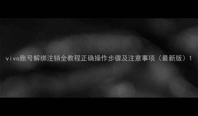 图片 vivo账号解绑注销全教程正确操作步骤及注意事项（最新版）1