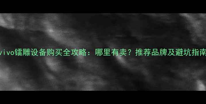 图片 vivo镭雕设备购买全攻略：哪里有卖？推荐品牌及避坑指南