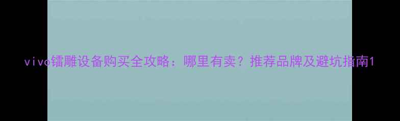 vivo镭雕设备购买全攻略哪里有卖推荐品牌及避坑指南