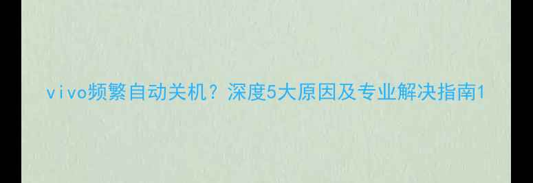图片 vivo频繁自动关机？深度5大原因及专业解决指南1