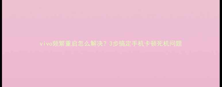 vivo频繁重启怎么解决3步搞定手机卡顿死机问题