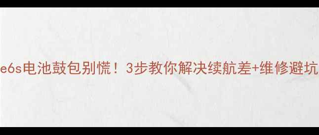 iPhone6s电池鼓包别慌3步教你解决续航差维修避坑指南
