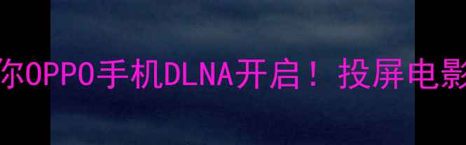 手把手教你OPPO手机DLNA开启投屏电影追剧超方便