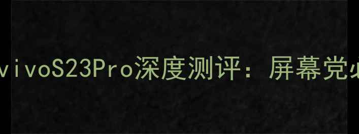 2K屏天花板vivoS23Pro深度测评屏幕党必看真香机