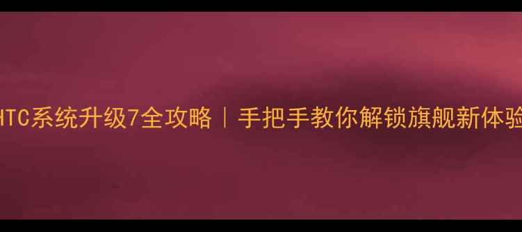 图片 ✨HTC系统升级7全攻略｜手把手教你解锁旗舰新体验📱