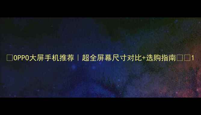 图片 ✨OPPO大屏手机推荐｜超全屏幕尺寸对比+选购指南📱💡1