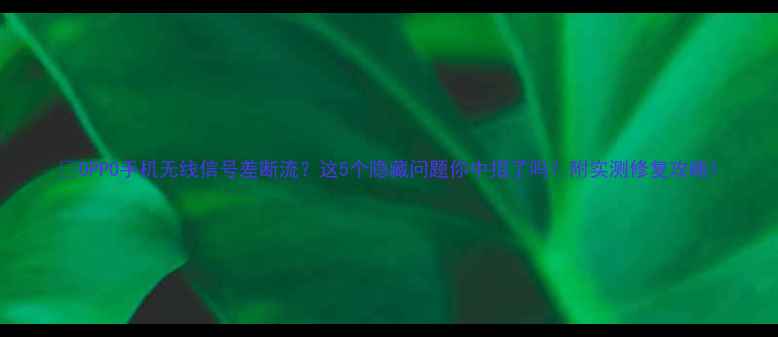 OPPO手机无线信号差断流这5个隐藏问题你中招了吗附实测修复攻略