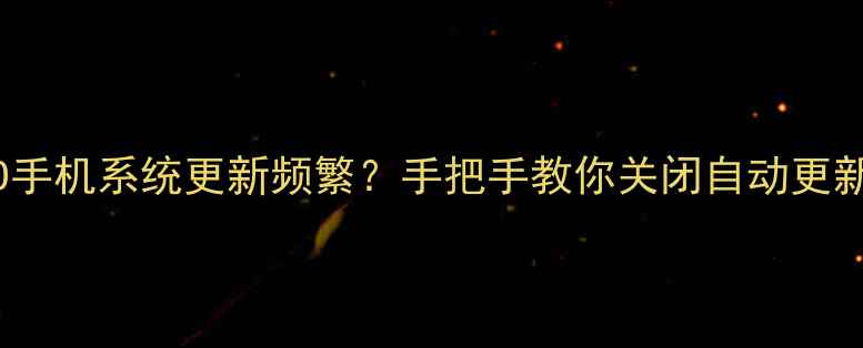 OPPO手机系统更新频繁手把手教你关闭自动更新