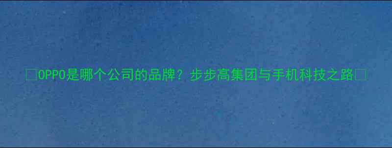 OPPO是哪个公司的品牌步步高集团与手机科技之路