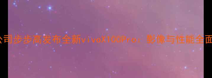 图片 ✨OPPO母公司步步高发布全新vivoX100Pro：影像与性能全面升级！🔥1