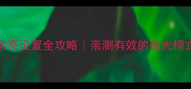 iPhone屏幕常亮设置全攻略亲测有效的夜光模式省电技巧