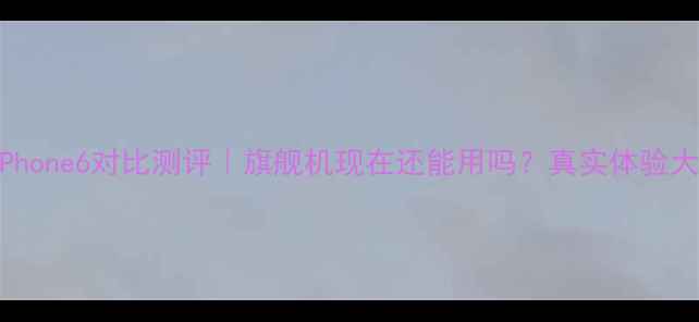 图片 ✨mx5iPhone6对比测评｜旗舰机现在还能用吗？真实体验大公开📱