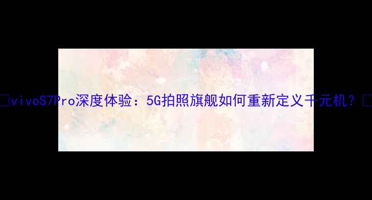 图片 ✨vivoS7Pro深度体验：5G拍照旗舰如何重新定义千元机？📱