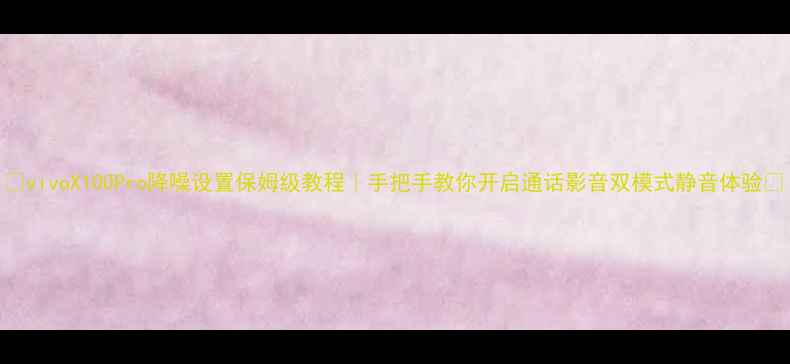 图片 ✨vivoX100Pro降噪设置保姆级教程｜手把手教你开启通话影音双模式静音体验📱