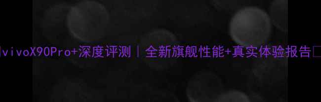 图片 ✨vivoX90Pro+深度评测｜全新旗舰性能+真实体验报告✨1