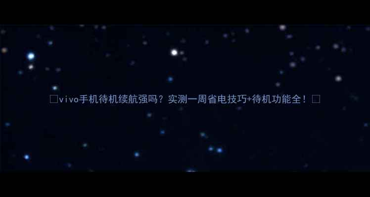 vivo手机待机续航强吗实测一周省电技巧待机功能全