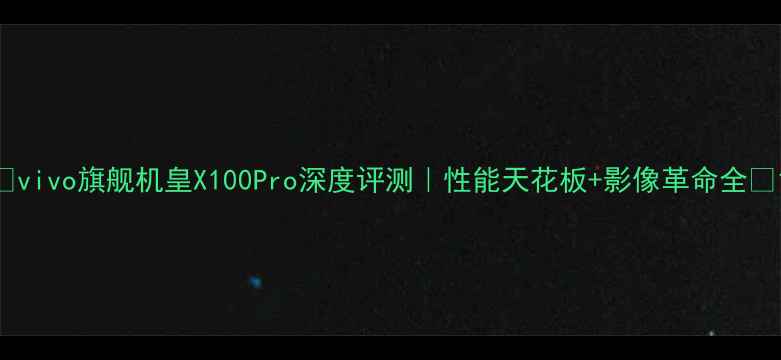 图片 ✨vivo旗舰机皇X100Pro深度评测｜性能天花板+影像革命全✨1