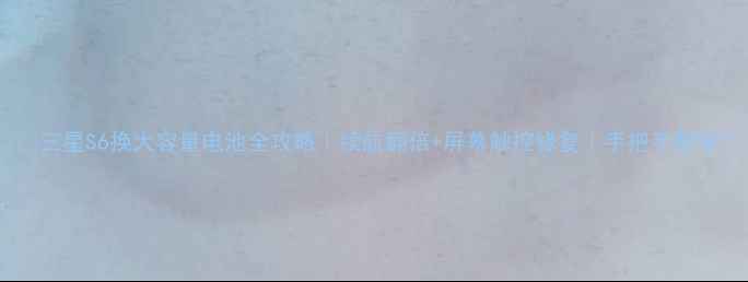 三星S6换大容量电池全攻略续航翻倍屏幕触控修复手把手教学