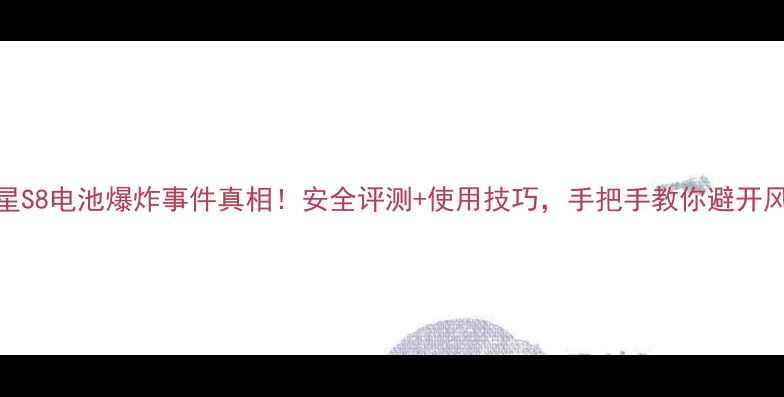 三星S8电池爆炸事件真相安全评测使用技巧手把手教你避开风险