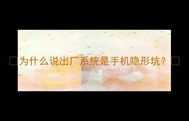 图片 ✨为什么说出厂系统是手机隐形坑？✨