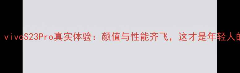 刘娅希亲测vivoS23Pro真实体验颜值与性能齐飞这才是年轻人的真香机