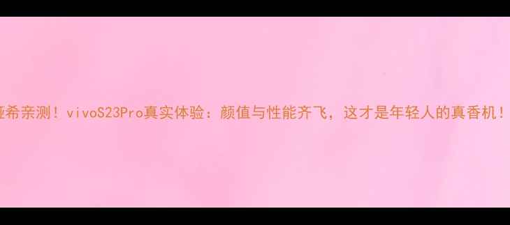 图片 ✨刘娅希亲测！vivoS23Pro真实体验：颜值与性能齐飞，这才是年轻人的真香机！📱💥1