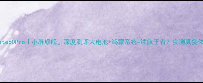 华为Mate60Pro小屏旗舰深度测评大电池鸿蒙系统续航王者实测真实体验