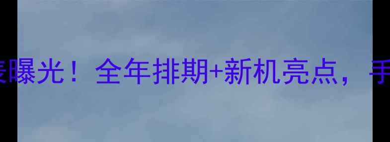 华为手机发布时间表曝光全年排期新机亮点手把手你的换机时刻