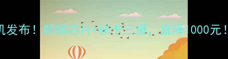 华为新手机发布麒麟芯片徕卡三摄直降1000元手慢无