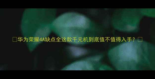 华为荣耀4A缺点全这款千元机到底值不值得入手
