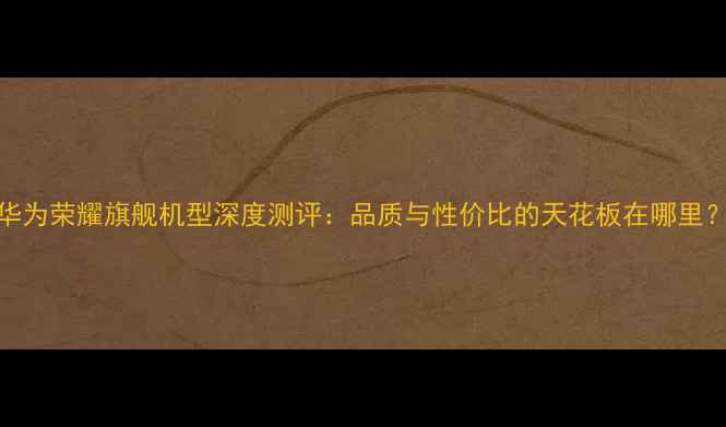 图片 ✨华为荣耀旗舰机型深度测评：品质与性价比的天花板在哪里？📱