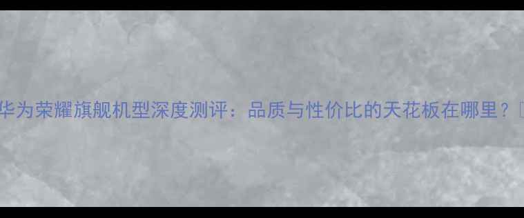 图片 ✨华为荣耀旗舰机型深度测评：品质与性价比的天花板在哪里？📱1
