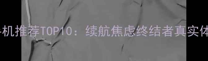 大电池手机推荐TOP10续航焦虑终结者真实体验分享