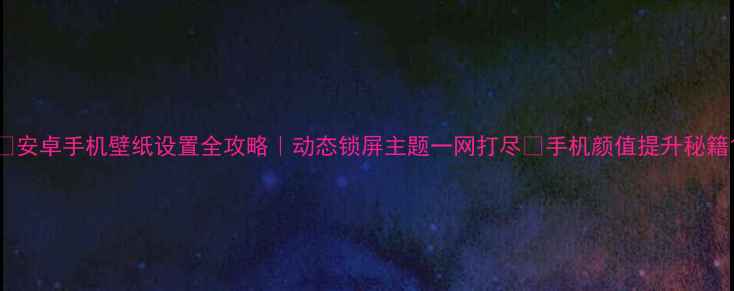 图片 ✨安卓手机壁纸设置全攻略｜动态锁屏主题一网打尽✨手机颜值提升秘籍1