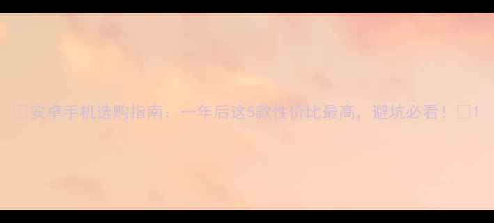 安卓手机选购指南一年后这5款性价比最高避坑必看