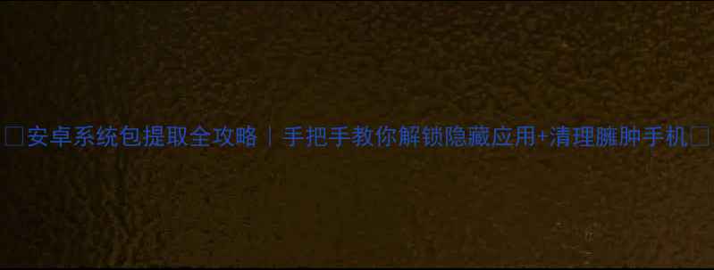 图片 ✨安卓系统包提取全攻略｜手把手教你解锁隐藏应用+清理臃肿手机✨