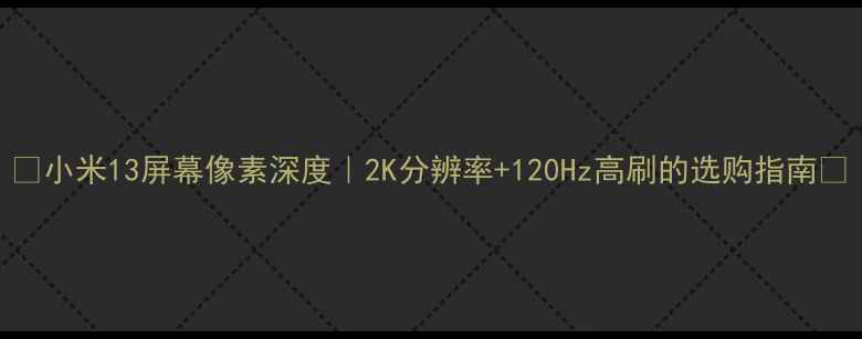 图片 ✨小米13屏幕像素深度｜2K分辨率+120Hz高刷的选购指南🔥