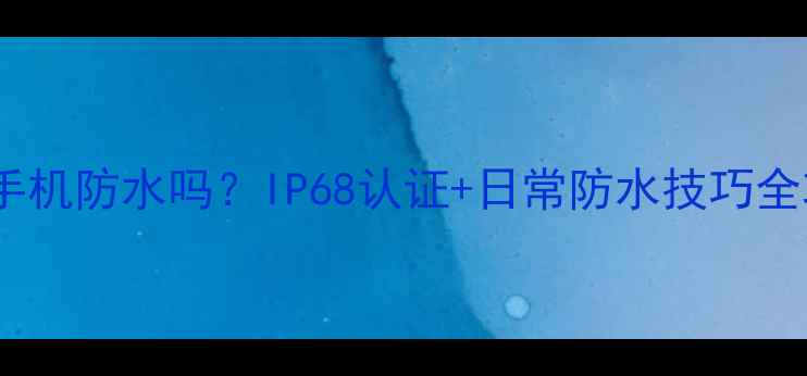 图片 ✨小米手机防水吗？IP68认证+日常防水技巧全攻略✨1
