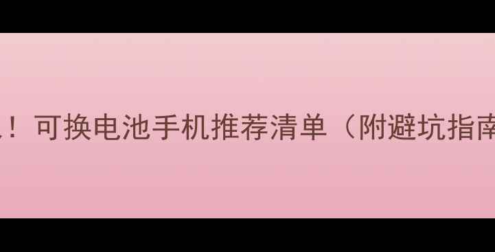 图片 ✨必入！可换电池手机推荐清单（附避坑指南）🔥1