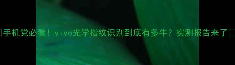 图片 ✨手机党必看！vivo光学指纹识别到底有多牛？实测报告来了✨1