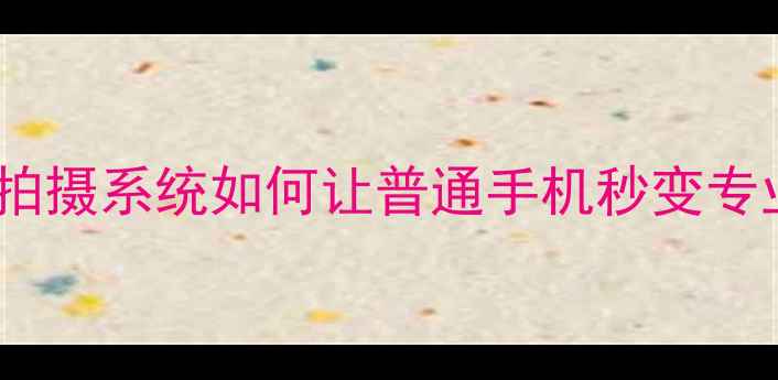图片 ✨手机党必看！玩美智能拍摄系统如何让普通手机秒变专业相机？附保姆级教程📱1