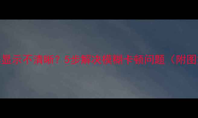 手机屏幕显示不清晰5步解决模糊卡顿问题附图文教程